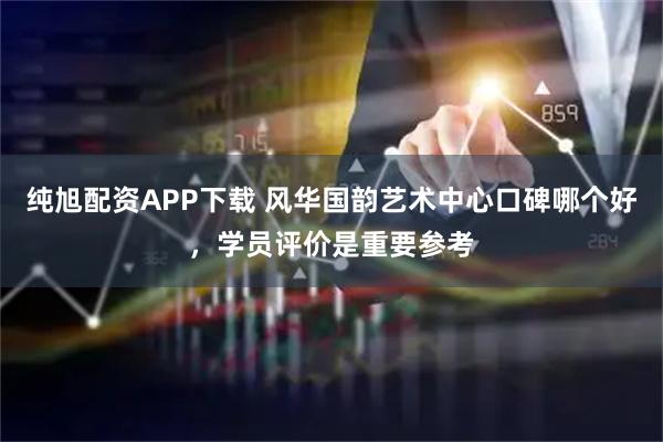 纯旭配资APP下载 风华国韵艺术中心口碑哪个好，学员评价是重要参考