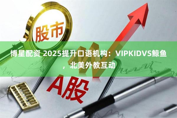 博星配资 2025提升口语机构：VIPKIDVS鲸鱼，北美外教互动