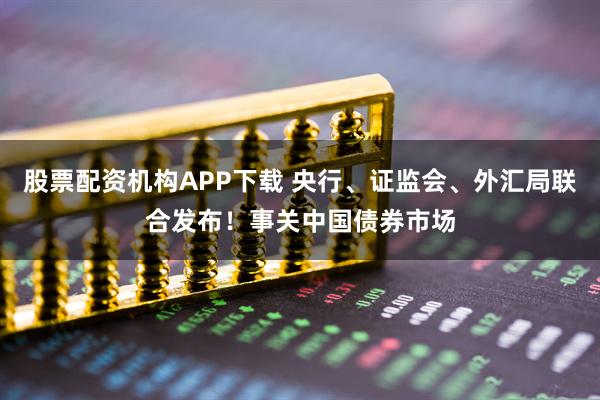 股票配资机构APP下载 央行、证监会、外汇局联合发布！事关中国债券市场