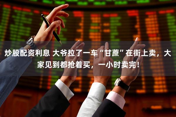 炒股配资利息 大爷拉了一车“甘蔗”在街上卖，大家见到都抢着买，一小时卖完！