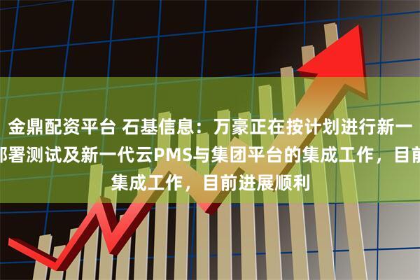 金鼎配资平台 石基信息:万豪正在按计划进行新一代CRS的部署测试及新一代云PMS与集团平台的集成工作,目前进展顺利