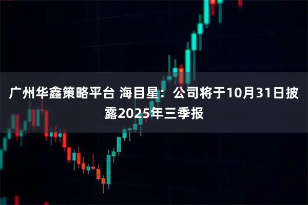 广州华鑫策略平台 海目星:公司将于10月31日披露2025年三季报