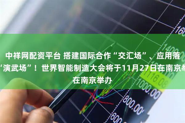 中祥网配资平台 搭建国际合作“交汇场”、应用落地“演武场”!世界智能制造大会将于11月27日在南京举办