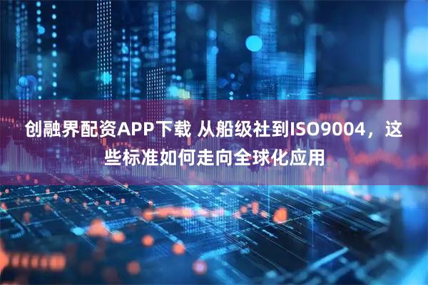 创融界配资APP下载 从船级社到ISO9004，这些标准如何走向全球化应用