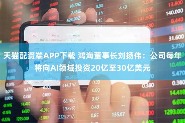 天猫配资端APP下载 鸿海董事长刘扬伟：公司每年将向AI领域投资20亿至30亿美元