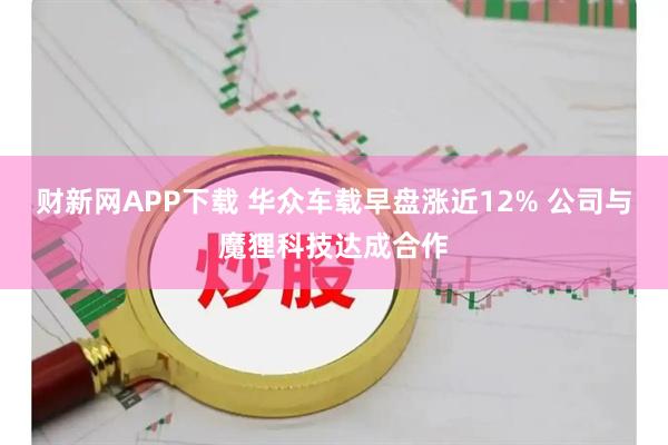 财新网APP下载 华众车载早盘涨近12% 公司与魔狸科技达成合作