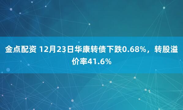 金点配资 12月23日华康转债下跌0.68%,转股溢价率41.6%