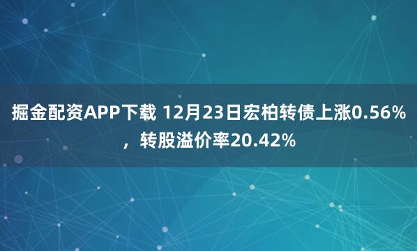 掘金配资APP下载 12月23日宏柏转债上涨0.56%,转股溢价率20.42%