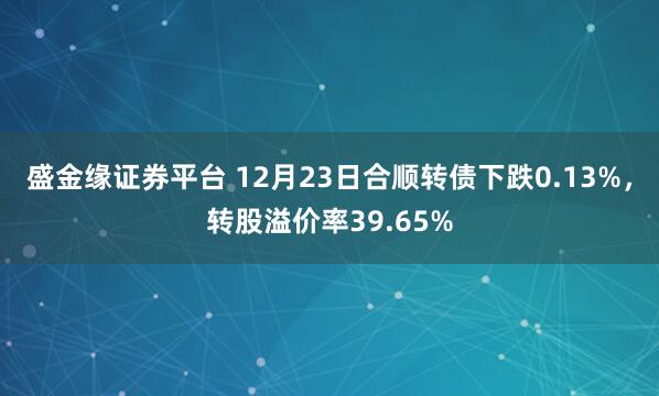 盛金缘证券平台 12月23日合顺转债下跌0.13%,转股溢价率39.65%