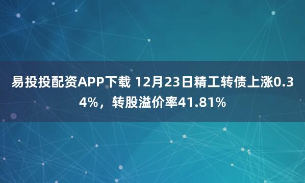 易投投配资APP下载 12月23日精工转债上涨0.34%,转股溢价率41.81%