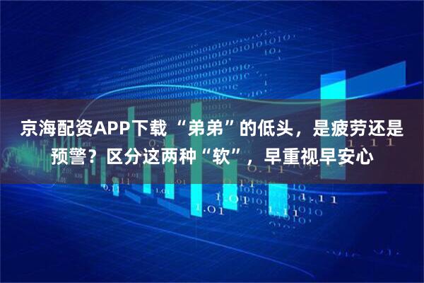 京海配资APP下载 “弟弟”的低头，是疲劳还是预警？区分这两种“软”，早重视早安心