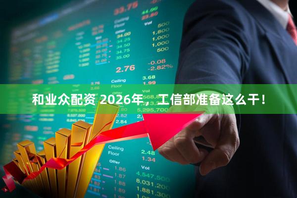 和业众配资 2026年，工信部准备这么干！