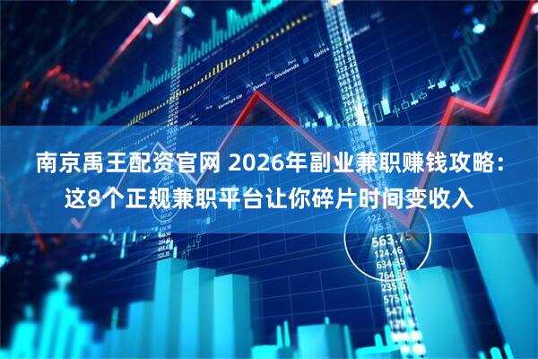 南京禹王配资官网 2026年副业兼职赚钱攻略：这8个正规兼职平台让你碎片时间变收入