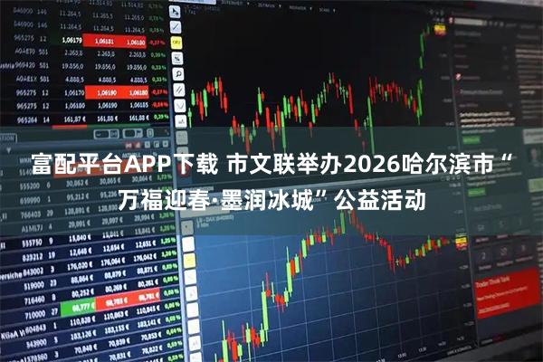 富配平台APP下载 市文联举办2026哈尔滨市“万福迎春·墨润冰城”公益活动